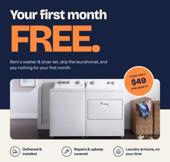 Your first month free. Rent a washer and dryer set, skip the laundromat, and pay nothing for your first month — then only $49 per month. Delivered and installed, repairs and upkeep covered.